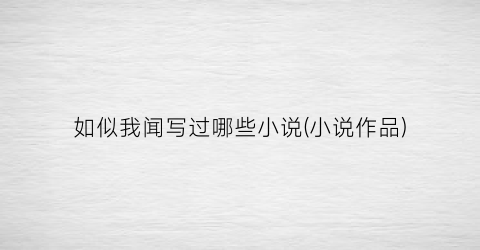如似我闻写过哪些小说(小说作品)
