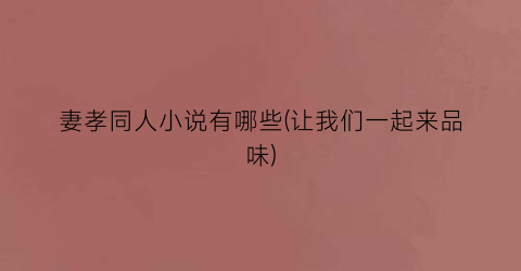 妻孝同人小说有哪些(让我们一起来品味)