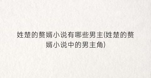 姓楚的赘婿小说有哪些男主(姓楚的赘婿小说中的男主角)