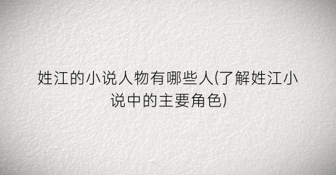 姓江的小说人物有哪些人(了解姓江小说中的主要角色)