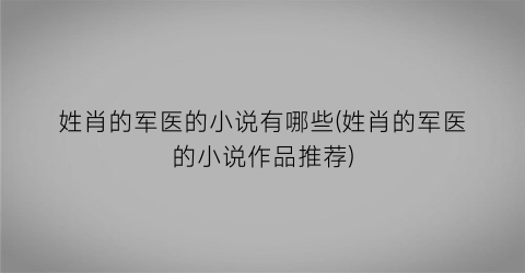姓肖的军医的小说有哪些(姓肖的军医的小说作品推荐)