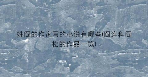 姓阎的作家写的小说有哪些(阎连科阎松的作品一览)
