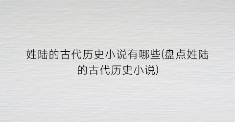 姓陆的古代历史小说有哪些(盘点姓陆的古代历史小说)