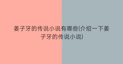 姜子牙的传说小说有哪些(介绍一下姜子牙的传说小说)