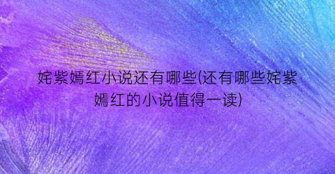 姹紫嫣红小说还有哪些(还有哪些姹紫嫣红的小说值得一读)