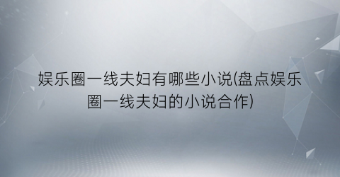 娱乐圈一线夫妇有哪些小说(盘点娱乐圈一线夫妇的小说合作)