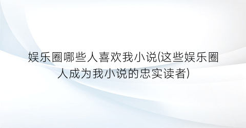 娱乐圈哪些人喜欢我小说(这些娱乐圈人成为我小说的忠实读者)
