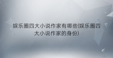 娱乐圈四大小说作家有哪些(娱乐圈四大小说作家的身份)