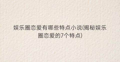 娱乐圈恋爱有哪些特点小说(揭秘娱乐圈恋爱的7个特点)