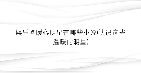娱乐圈暖心明星有哪些小说(认识这些温暖的明星)