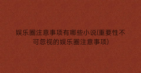 娱乐圈注意事项有哪些小说(重要性不可忽视的娱乐圈注意事项)