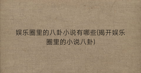娱乐圈里的八卦小说有哪些(揭开娱乐圈里的小说八卦)