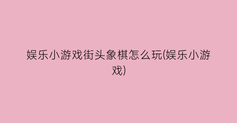 娱乐小游戏街头象棋怎么玩(娱乐小游戏)