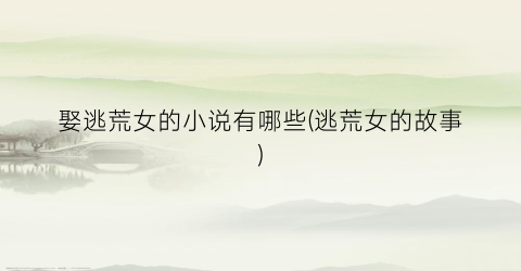 娶逃荒女的小说有哪些(逃荒女的故事)