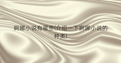 婀娜小说有哪些(介绍一下婀娜小说的种类)