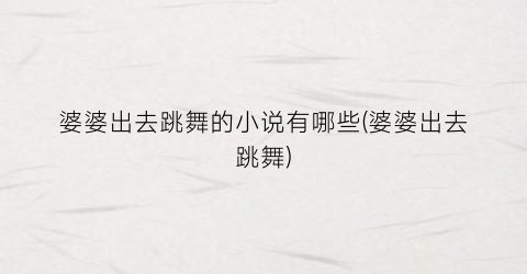 婆婆出去跳舞的小说有哪些(婆婆出去跳舞)