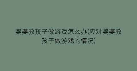 婆婆教孩子做游戏怎么办(应对婆婆教孩子做游戏的情况)