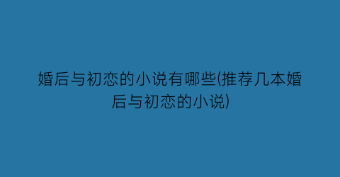 婚后与初恋的小说有哪些(推荐几本婚后与初恋的小说)