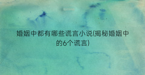 婚姻中都有哪些谎言小说(揭秘婚姻中的6个谎言)
