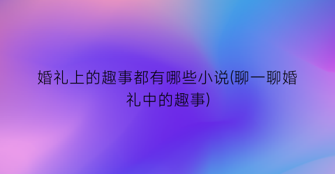 婚礼上的趣事都有哪些小说(聊一聊婚礼中的趣事)