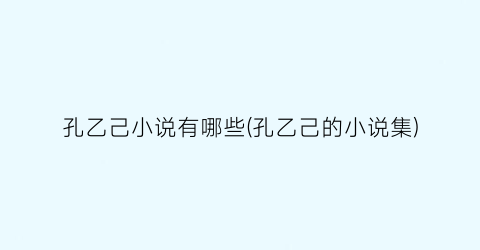 孔乙己小说有哪些(孔乙己的小说集)