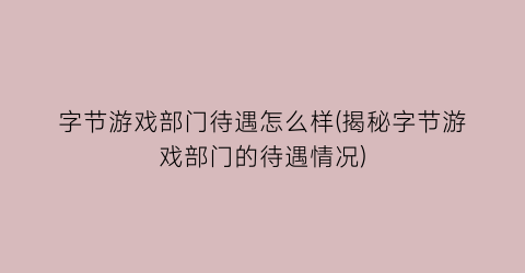 “字节游戏部门待遇怎么样(揭秘字节游戏部门的待遇情况)