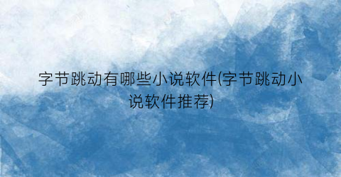 字节跳动有哪些小说软件(字节跳动小说软件推荐)