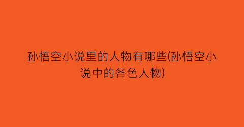 孙悟空小说里的人物有哪些(孙悟空小说中的各色人物)
