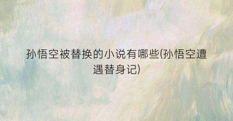 孙悟空被替换的小说有哪些(孙悟空遭遇替身记)
