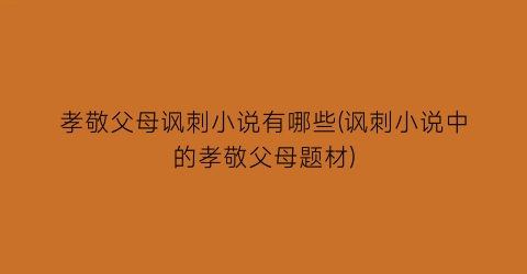 孝敬父母讽刺小说有哪些(讽刺小说中的孝敬父母题材)