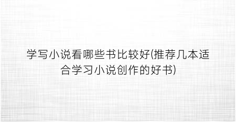 学写小说看哪些书比较好(推荐几本适合学习小说创作的好书)