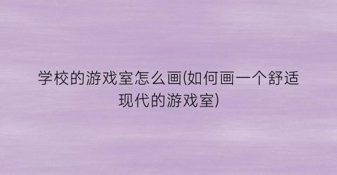 学校的游戏室怎么画(如何画一个舒适现代的游戏室)