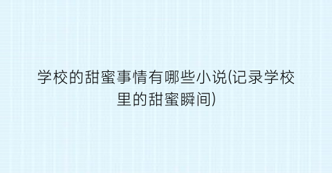 学校的甜蜜事情有哪些小说(记录学校里的甜蜜瞬间)