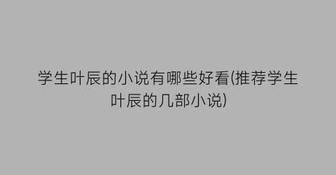 学生叶辰的小说有哪些好看(推荐学生叶辰的几部小说)