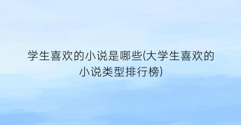 学生喜欢的小说是哪些(大学生喜欢的小说类型排行榜)