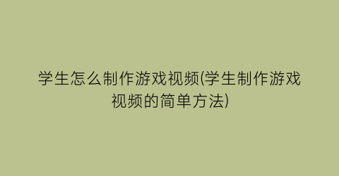 学生怎么制作游戏视频(学生制作游戏视频的简单方法)