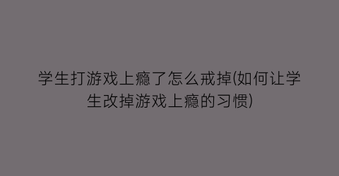 学生打游戏上瘾了怎么戒掉(如何让学生改掉游戏上瘾的习惯)