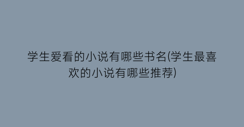 学生爱看的小说有哪些书名(学生最喜欢的小说有哪些推荐)