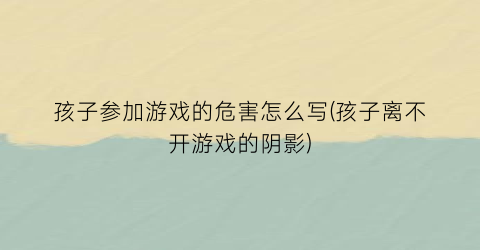 孩子参加游戏的危害怎么写(孩子离不开游戏的阴影)