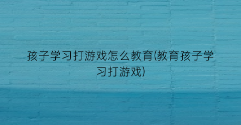 孩子学习打游戏怎么教育(教育孩子学习打游戏)