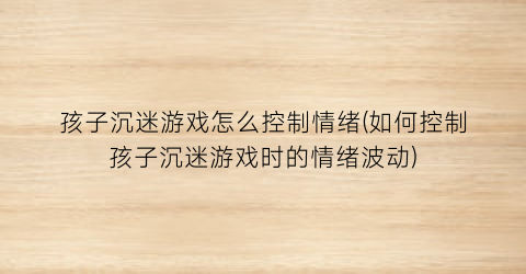 “孩子沉迷游戏怎么控制情绪(如何控制孩子沉迷游戏时的情绪波动)