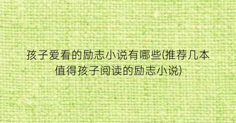 孩子爱看的励志小说有哪些(推荐几本值得孩子阅读的励志小说)