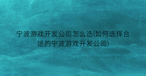 “宁波游戏开发公司怎么选(如何选择合适的宁波游戏开发公司)