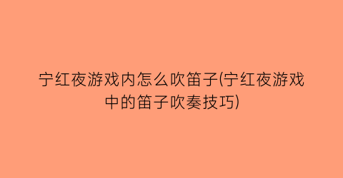 “宁红夜游戏内怎么吹笛子(宁红夜游戏中的笛子吹奏技巧)