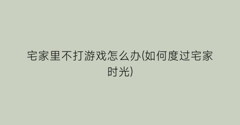 “宅家里不打游戏怎么办(如何度过宅家时光)