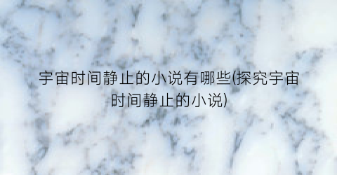 宇宙时间静止的小说有哪些(探究宇宙时间静止的小说)