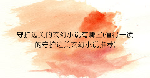 守护边关的玄幻小说有哪些(值得一读的守护边关玄幻小说推荐)