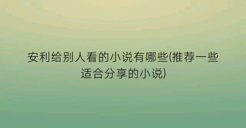 安利给别人看的小说有哪些(推荐一些适合分享的小说)