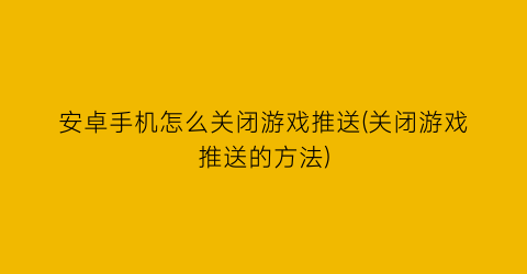 “安卓手机怎么关闭游戏推送(关闭游戏推送的方法)