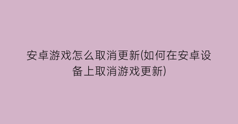 “安卓游戏怎么取消更新(如何在安卓设备上取消游戏更新)